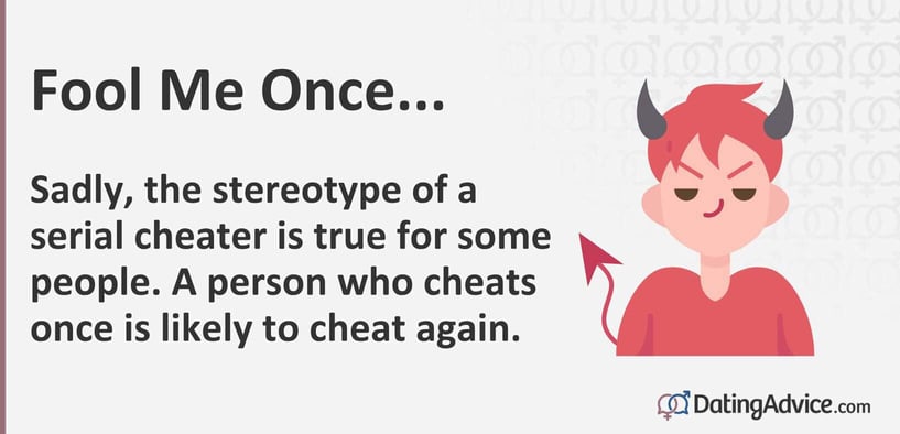 Fool me once...sadly the stereotype of a serial cheater is true for some people. A person who cheats once is likely to cheat again. Fool me once...sadly the stereotype of a serial cheater is true for some people. A person who cheats once is likely to cheat again.