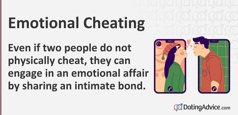 Even if two people do not physically cheat, they can engage in an emotional affair by sharing an intimate bond. Even if two people do not physically cheat, they can engage in an emotional affair by sharing an intimate bond.