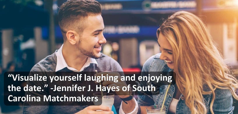 "Visualize yourself laughing and enjoying the date." -Jennifer J. Hayes of South Carolina Matchmakers "Visualize yourself laughing and enjoying the date." -Jennifer J. Hayes of South Carolina Matchmakers