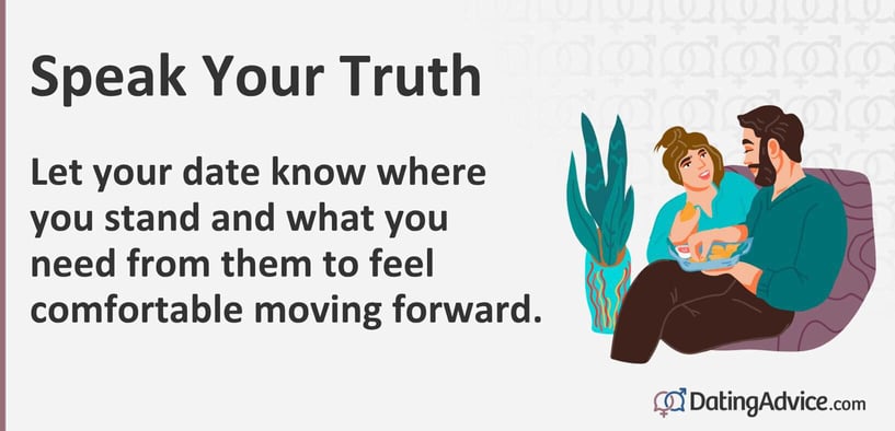 Speak your truth. Let your date know where you stand and what you need from them to feel comfortable moving forward.