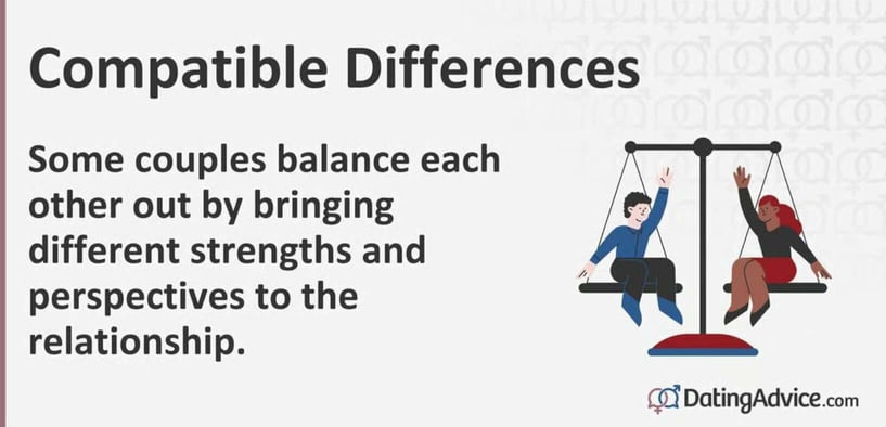 Compatible differences. Some couples balance each other out by bringing different strengths and perspectives to the relationship. Compatible differences. Some couples balance each other out by bringing different strengths and perspectives to the relationship.