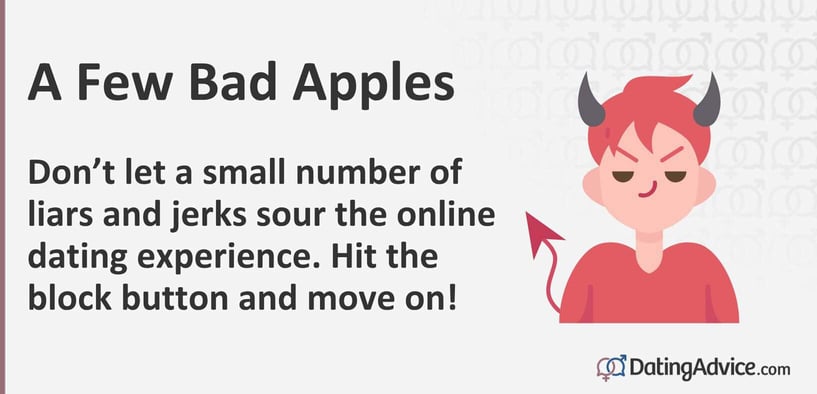 Don't let a small number of liars and jerks sour the online dating experience. Hit the block button and move on. Don't let a small number of liars and jerks sour the online dating experience. Hit the block button and move on.