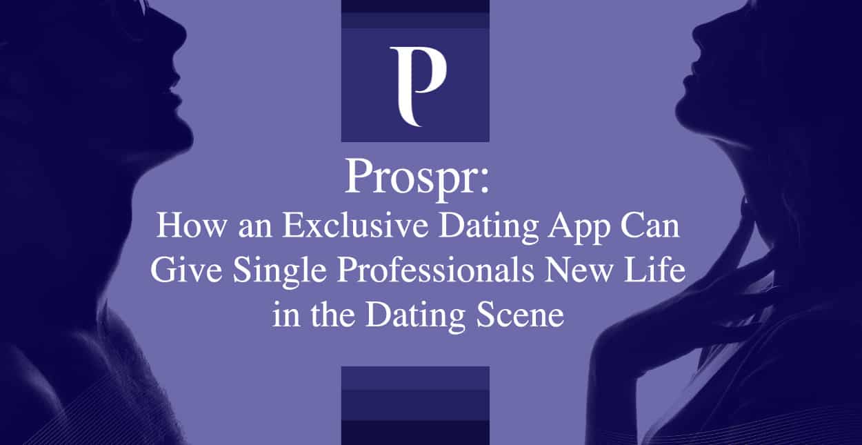 Prospr How An Exclusive Dating App Can Give Single Professionals New Life In The Dating Scene